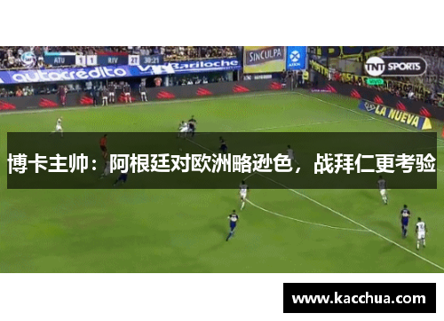 博卡主帅：阿根廷对欧洲略逊色，战拜仁更考验