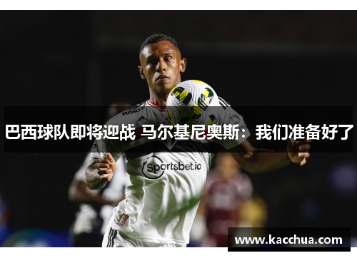 巴西球队即将迎战 马尔基尼奥斯：我们准备好了