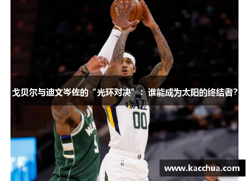 戈贝尔与迪文岑佐的“光环对决”：谁能成为太阳的终结者？