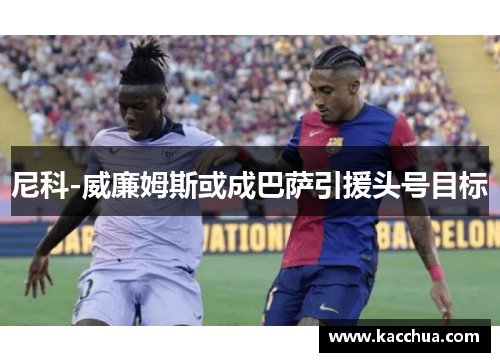 尼科-威廉姆斯或成巴萨引援头号目标