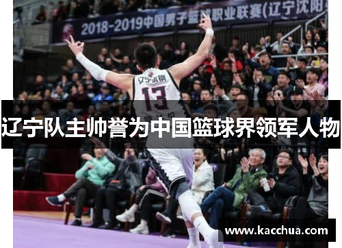 辽宁队主帅誉为中国篮球界领军人物